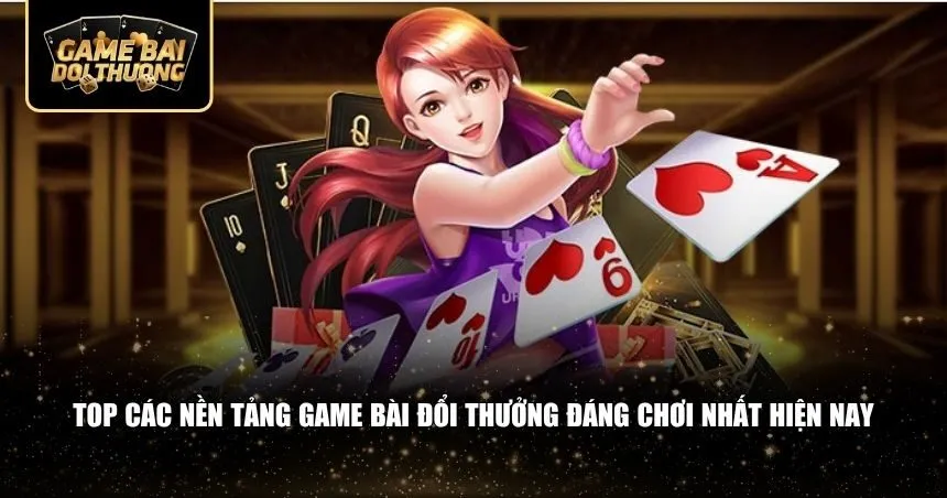 Top các nền tảng game bài đổi thưởng đáng chơi nhất hiện nay