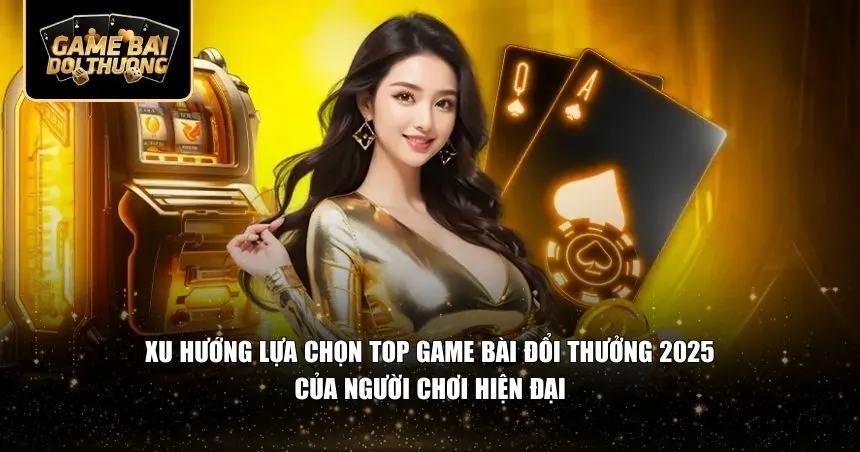 Xu hướng lựa chọn top game bài đổi thưởng 2025